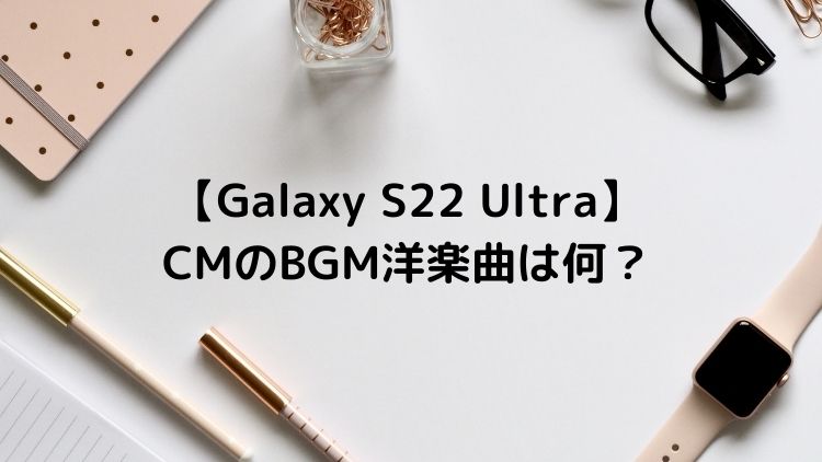 ギャラクシー Galaxy S22シリーズ Cmのbgm洋楽曲は何 誰の曲 フルバージョンの音楽配信はどこで聴ける S22 Ultra 22年最新 ユキのしゅみしゅみブログ